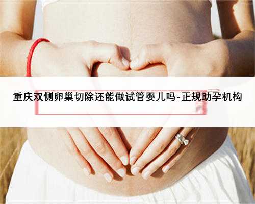 重庆双侧卵巢切除还能做试管婴儿吗-正规助孕机构