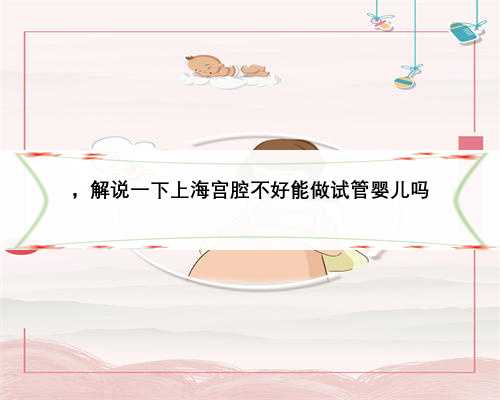 ，解说一下上海宫腔不好能做试管婴儿吗
