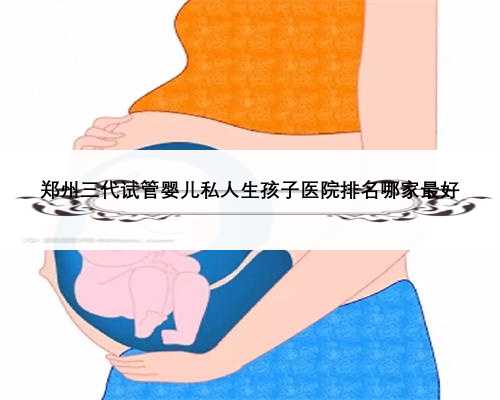 郑州三代试管婴儿私人生孩子医院排名哪家最好